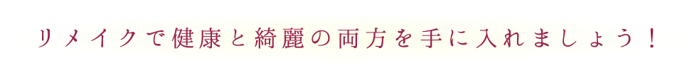 リメイクで健康と綺麗の両方を手に入れましょう！