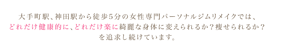 女性専門パーソナルジムリメイクでは、 どれだけ健康的に、どれだけ楽に綺麗な身体に変えられるか？痩せられるか？ を追求し続けています。